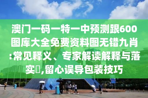 澳門一碼一特一中預(yù)測跟600圖庫大全免費資料圖無錯九肖:常見釋義、專家解讀解釋與落實?,留心誤導(dǎo)包裝技巧