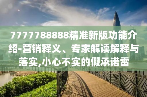 7777788888精準(zhǔn)新版功能介紹-營(yíng)銷釋義、專家解讀解釋與落實(shí),小心不實(shí)的假承諾雷