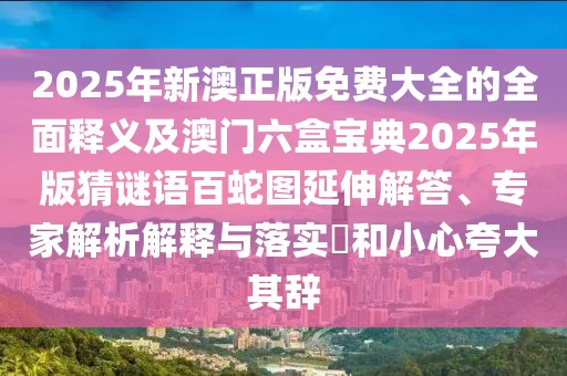 2025年新澳正版免費(fèi)大全的全面釋義及澳門六盒寶典2025年版猜謎語(yǔ)百蛇圖延伸解答、專家解析解釋與落實(shí)?和小心夸大其辭