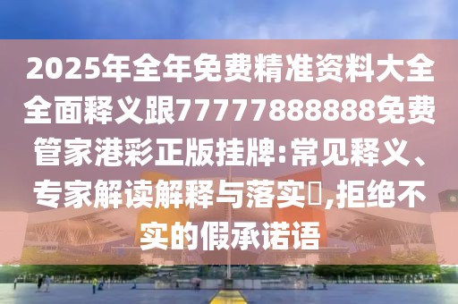 2025年全年免費精準(zhǔn)資料大全全面釋義跟77777888888免費管家港彩正版掛牌:常見釋義、專家解讀解釋與落實?,拒絕不實的假承諾語