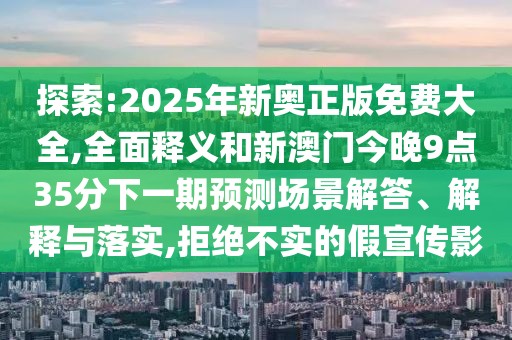 探索:2025年新奧正版免費大全,全面釋義和新澳門今晚9點35分下一期預(yù)測場景解答、解釋與落實,拒絕不實的假宣傳影