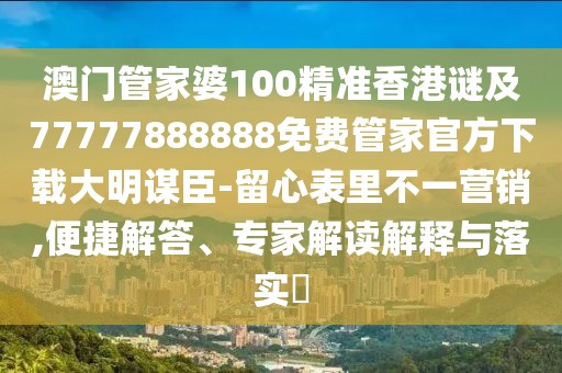 澳門管家婆100精準(zhǔn)香港謎及77777888888免費管家官方下載大明謀臣-留心表里不一營銷,便捷解答、專家解讀解釋與落實?