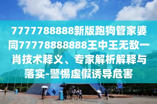 7777788888新版跑狗管家婆同77778888888王中王無敵一肖技術(shù)釋義、專家解析解釋與落實-警惕虛假誘導(dǎo)危害