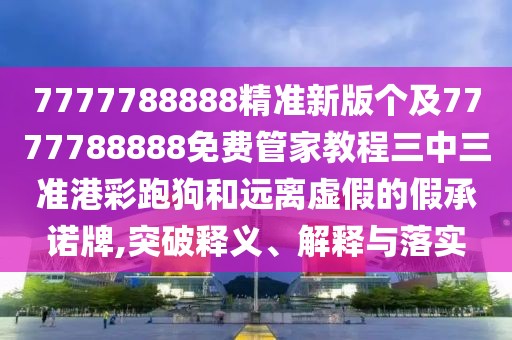 7777788888精準(zhǔn)新版?zhèn)€及7777788888免費(fèi)管家教程三中三準(zhǔn)港彩跑狗和遠(yuǎn)離虛假的假承諾牌,突破釋義、解釋與落實(shí)