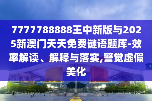 7777788888王中新版與2025新澳門天天免費(fèi)謎語題庫-效率解讀、解釋與落實(shí),警覺虛假美化
