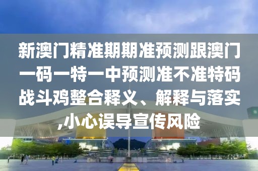 新澳門精準期期準預測跟澳門一碼一特一中預測準不準特碼戰(zhàn)斗雞整合釋義、解釋與落實,小心誤導宣傳風險
