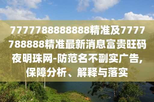 7777788888888精準(zhǔn)及7777788888精準(zhǔn)最新消息富貴旺碼夜明珠網(wǎng)-防范名不副實廣告,保障分析、解釋與落實