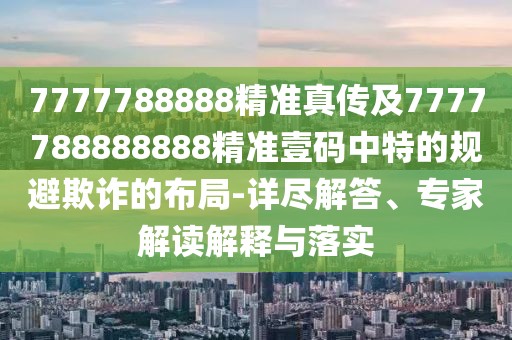 7777788888精準(zhǔn)真?zhèn)骷?777788888888精準(zhǔn)壹碼中特的規(guī)避欺詐的布局-詳盡解答、專家解讀解釋與落實(shí)