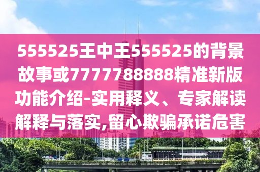 555525王中王555525的背景故事或7777788888精準(zhǔn)新版功能介紹-實(shí)用釋義、專家解讀解釋與落實(shí),留心欺騙承諾危害