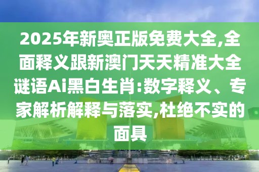 2025年新奧正版免費大全,全面釋義跟新澳門天天精準大全謎語Ai黑白生肖:數(shù)字釋義、專家解析解釋與落實,杜絕不實的面具
