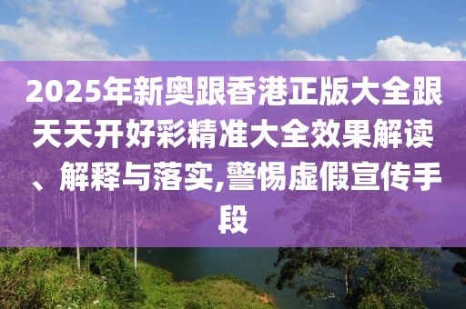 2025年新奧跟香港正版大全跟天天開好彩精準(zhǔn)大全效果解讀、解釋與落實(shí),警惕虛假宣傳手段