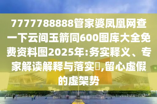 7777788888管家婆鳳凰網(wǎng)查一下云間玉箭同600圖庫大全免費資料圖2025年:務(wù)實釋義、專家解讀解釋與落實?,留心虛假的虛架勢