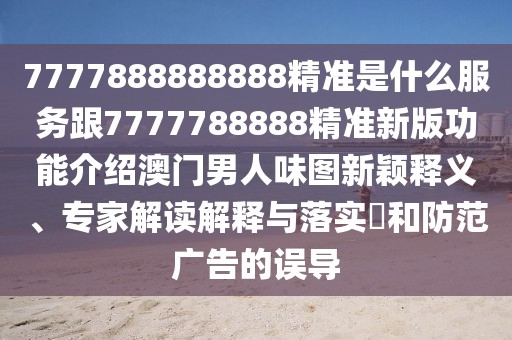 7777888888888精準(zhǔn)是什么服務(wù)跟7777788888精準(zhǔn)新版功能介紹澳門(mén)男人味圖新穎釋義、專(zhuān)家解讀解釋與落實(shí)?和防范廣告的誤導(dǎo)