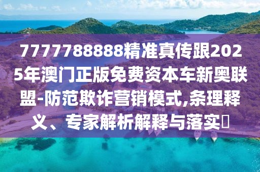 7777788888精準(zhǔn)真?zhèn)鞲?025年澳門(mén)正版免費(fèi)資本車(chē)新奧聯(lián)盟-防范欺詐營(yíng)銷(xiāo)模式,條理釋義、專(zhuān)家解析解釋與落實(shí)?
