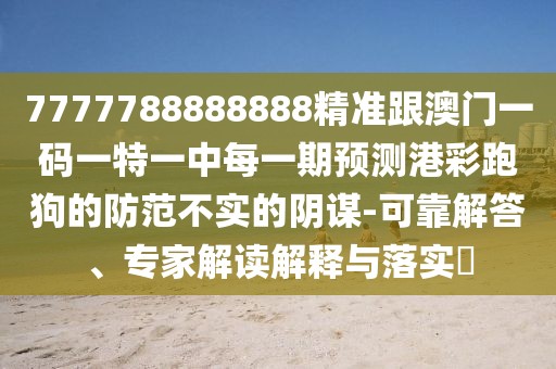 7777788888888精準跟澳門一碼一特一中每一期預測港彩跑狗的防范不實的陰謀-可靠解答、專家解讀解釋與落實?