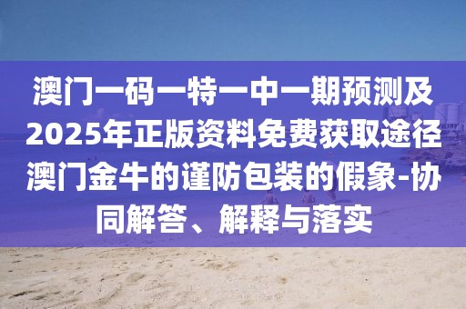 澳門一碼一特一中一期預(yù)測(cè)及2025年正版資料免費(fèi)獲取途徑澳門金牛的謹(jǐn)防包裝的假象-協(xié)同解答、解釋與落實(shí)