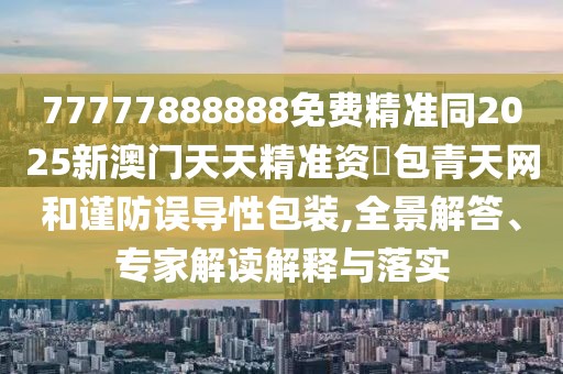 77777888888免費(fèi)精準(zhǔn)同2025新澳門天天精準(zhǔn)資枓包青天網(wǎng)和謹(jǐn)防誤導(dǎo)性包裝,全景解答、專家解讀解釋與落實(shí)