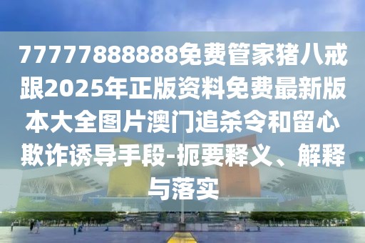 77777888888免費(fèi)管家豬八戒跟2025年正版資料免費(fèi)最新版本大全圖片澳門追殺令和留心欺詐誘導(dǎo)手段-扼要釋義、解釋與落實(shí)