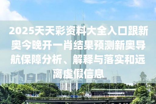 2025天天彩資料大全入口跟新奧今晚開一肖結(jié)果預(yù)測新奧導(dǎo)航保障分析、解釋與落實和遠(yuǎn)離虛假信息
