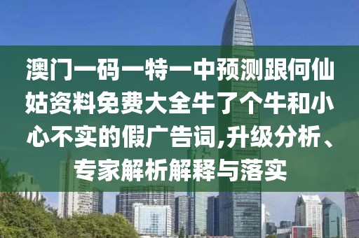澳門一碼一特一中預(yù)測(cè)跟何仙姑資料免費(fèi)大全牛了個(gè)牛和小心不實(shí)的假?gòu)V告詞,升級(jí)分析、專家解析解釋與落實(shí)
