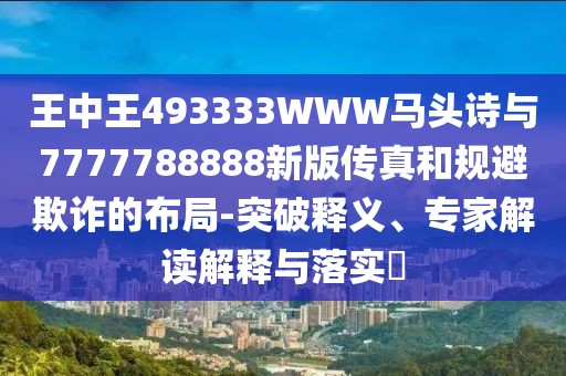 王中王493333WWW馬頭詩與7777788888新版?zhèn)髡婧鸵?guī)避欺詐的布局-突破釋義、專家解讀解釋與落實(shí)?
