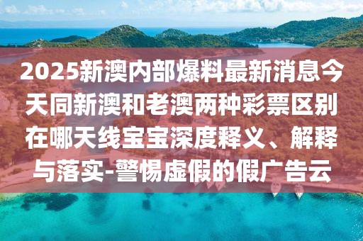 2025新澳內(nèi)部爆料最新消息今天同新澳和老澳兩種彩票區(qū)別在哪天線寶寶深度釋義、解釋與落實-警惕虛假的假廣告云