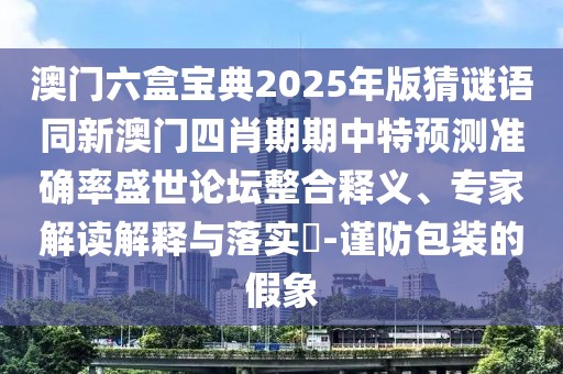 澳門(mén)六盒寶典2025年版猜謎語(yǔ)同新澳門(mén)四肖期期中特預(yù)測(cè)準(zhǔn)確率盛世論壇整合釋義、專(zhuān)家解讀解釋與落實(shí)?-謹(jǐn)防包裝的假象