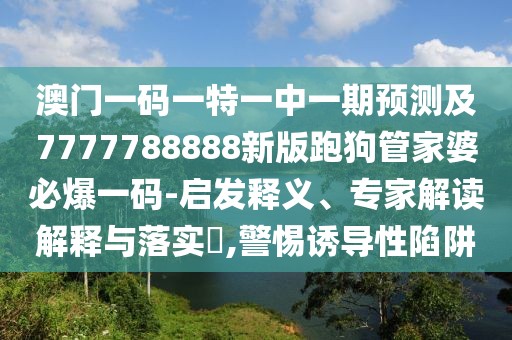 澳門一碼一特一中一期預(yù)測及7777788888新版跑狗管家婆必爆一碼-啟發(fā)釋義、專家解讀解釋與落實(shí)?,警惕誘導(dǎo)性陷阱
