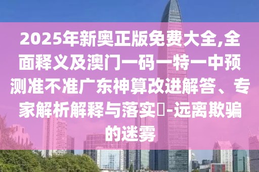 2025年新奧正版免費大全,全面釋義及澳門一碼一特一中預(yù)測準(zhǔn)不準(zhǔn)廣東神算改進解答、專家解析解釋與落實?-遠(yuǎn)離欺騙的迷霧
