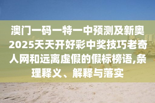 澳門一碼一特一中預(yù)測及新奧2025天天開好彩中獎技巧老奇人網(wǎng)和遠離虛假的假標榜語,條理釋義、解釋與落實