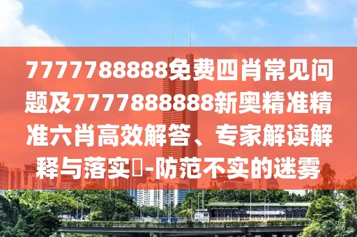 7777788888免費(fèi)四肖常見(jiàn)問(wèn)題及7777888888新奧精準(zhǔn)精準(zhǔn)六肖高效解答、專家解讀解釋與落實(shí)?-防范不實(shí)的迷霧