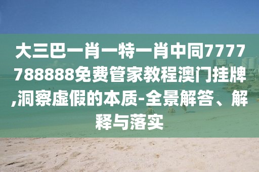 大三巴一肖一特一肖中同7777788888免費(fèi)管家教程澳門掛牌,洞察虛假的本質(zhì)-全景解答、解釋與落實(shí)