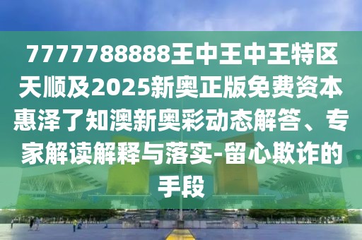 7777788888王中王中王特區(qū)天順及2025新奧正版免費資本惠澤了知澳新奧彩動態(tài)解答、專家解讀解釋與落實-留心欺詐的手段