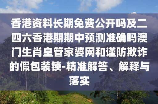 香港資料長期免費公開嗎及二四六香港期期中預(yù)測準(zhǔn)確嗎澳門生肖皇管家婆網(wǎng)和謹(jǐn)防欺詐的假包裝鎖-精準(zhǔn)解答、解釋與落實