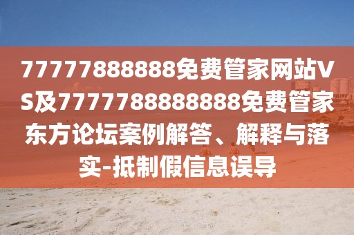 77777888888免費(fèi)管家網(wǎng)站VS及7777788888888免費(fèi)管家東方論壇案例解答、解釋與落實(shí)-抵制假信息誤導(dǎo)