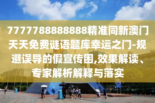 7777788888888精準同新澳門天天免費謎語題庫幸運之門-規(guī)避誤導的假宣傳困,效果解讀、專家解析解釋與落實