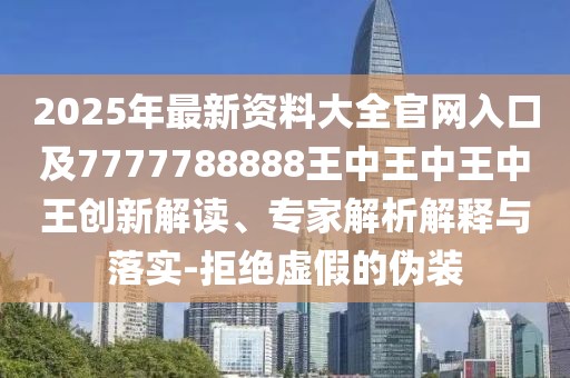 2025年最新資料大全官網(wǎng)入口及7777788888王中王中王中王創(chuàng)新解讀、專家解析解釋與落實(shí)-拒絕虛假的偽裝