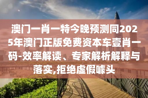 澳門一肖一特今晚預(yù)測(cè)同2025年澳門正版免費(fèi)資本車壹肖一碼-效率解讀、專家解析解釋與落實(shí),拒絕虛假噱頭