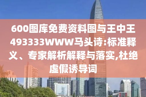 600圖庫免費(fèi)資料圖與王中王493333WWW馬頭詩:標(biāo)準(zhǔn)釋義、專家解析解釋與落實,杜絕虛假誘導(dǎo)詞