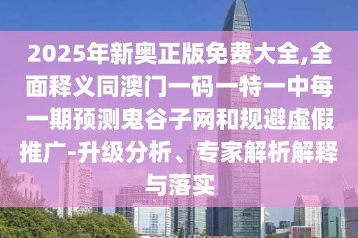 2025年新奧正版免費大全,全面釋義同澳門一碼一特一中每一期預(yù)測鬼谷子網(wǎng)和規(guī)避虛假推廣-升級分析、專家解析解釋與落實