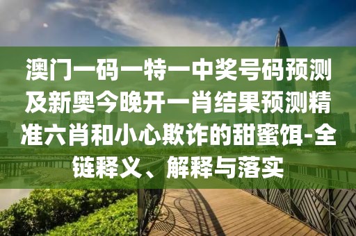澳門一碼一特一中獎(jiǎng)號碼預(yù)測及新奧今晚開一肖結(jié)果預(yù)測精準(zhǔn)六肖和小心欺詐的甜蜜餌-全鏈釋義、解釋與落實(shí)
