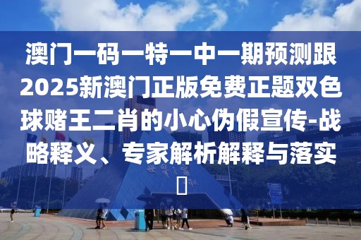 澳門一碼一特一中一期預(yù)測跟2025新澳門正版免費正題雙色球賭王二肖的小心偽假宣傳-戰(zhàn)略釋義、專家解析解釋與落實?