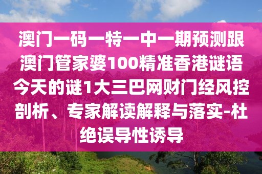 澳門一碼一特一中一期預(yù)測(cè)跟澳門管家婆100精準(zhǔn)香港謎語(yǔ)今天的謎1大三巴網(wǎng)財(cái)門經(jīng)風(fēng)控剖析、專家解讀解釋與落實(shí)-杜絕誤導(dǎo)性誘導(dǎo)