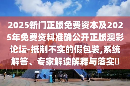 2025新門正版免費資本及2025年免費資料準(zhǔn)確公開正版澳彩論壇-抵制不實的假包裝,系統(tǒng)解答、專家解讀解釋與落實?