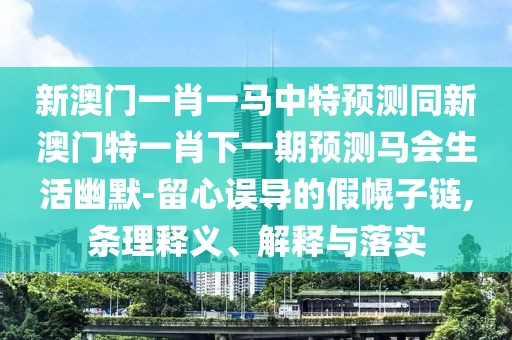 新澳門一肖一馬中特預(yù)測同新澳門特一肖下一期預(yù)測馬會生活幽默-留心誤導(dǎo)的假幌子鏈,條理釋義、解釋與落實