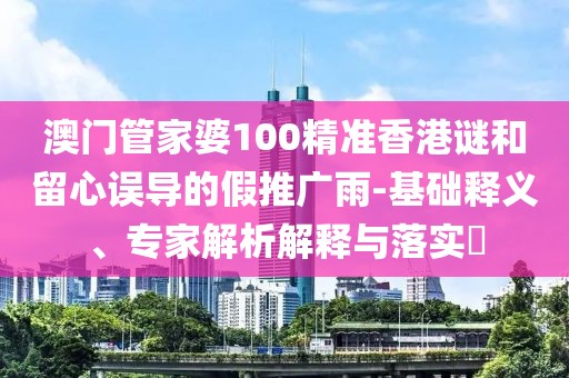 澳門管家婆100精準香港謎和留心誤導的假推廣雨-基礎釋義、專家解析解釋與落實?