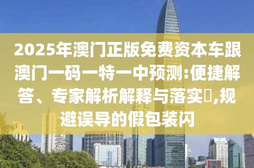 2025年澳門正版免費(fèi)資本車跟澳門一碼一特一中預(yù)測:便捷解答、專家解析解釋與落實(shí)?,規(guī)避誤導(dǎo)的假包裝閃