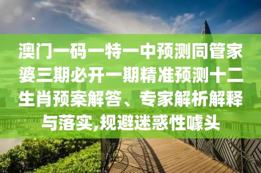 澳門一碼一特一中預(yù)測(cè)同管家婆三期必開(kāi)一期精準(zhǔn)預(yù)測(cè)十二生肖預(yù)案解答、專家解析解釋與落實(shí),規(guī)避迷惑性噱頭