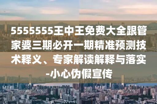 5555555王中王免費(fèi)大全跟管家婆三期必開(kāi)一期精準(zhǔn)預(yù)測(cè)技術(shù)釋義、專(zhuān)家解讀解釋與落實(shí)-小心偽假宣傳