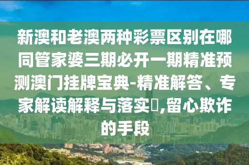 新澳和老澳兩種彩票區(qū)別在哪同管家婆三期必開(kāi)一期精準(zhǔn)預(yù)測(cè)澳門掛牌寶典-精準(zhǔn)解答、專家解讀解釋與落實(shí)?,留心欺詐的手段